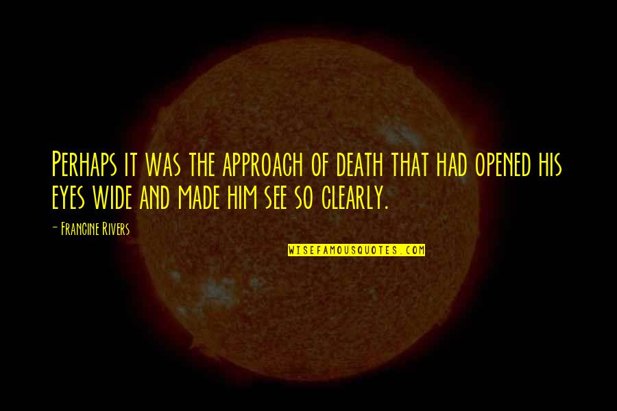 You Opened Up My Eyes Quotes By Francine Rivers: Perhaps it was the approach of death that