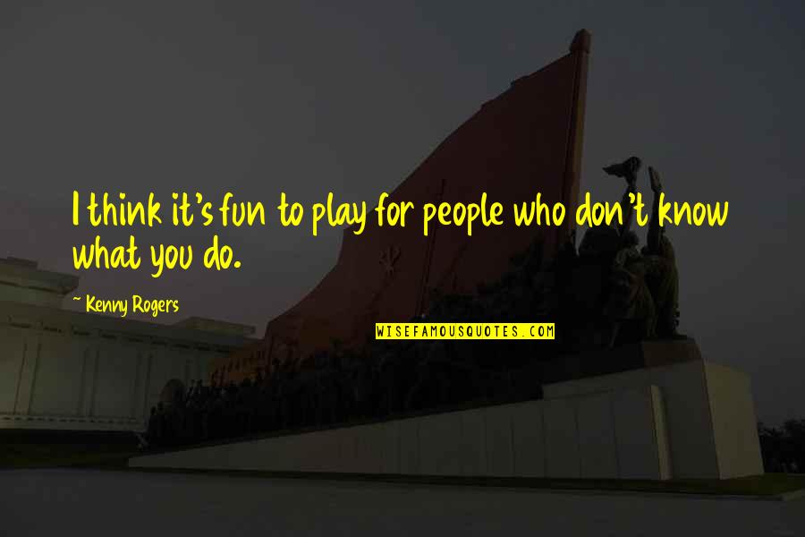 You Think I Don't Know Quotes By Kenny Rogers: I think it's fun to play for people