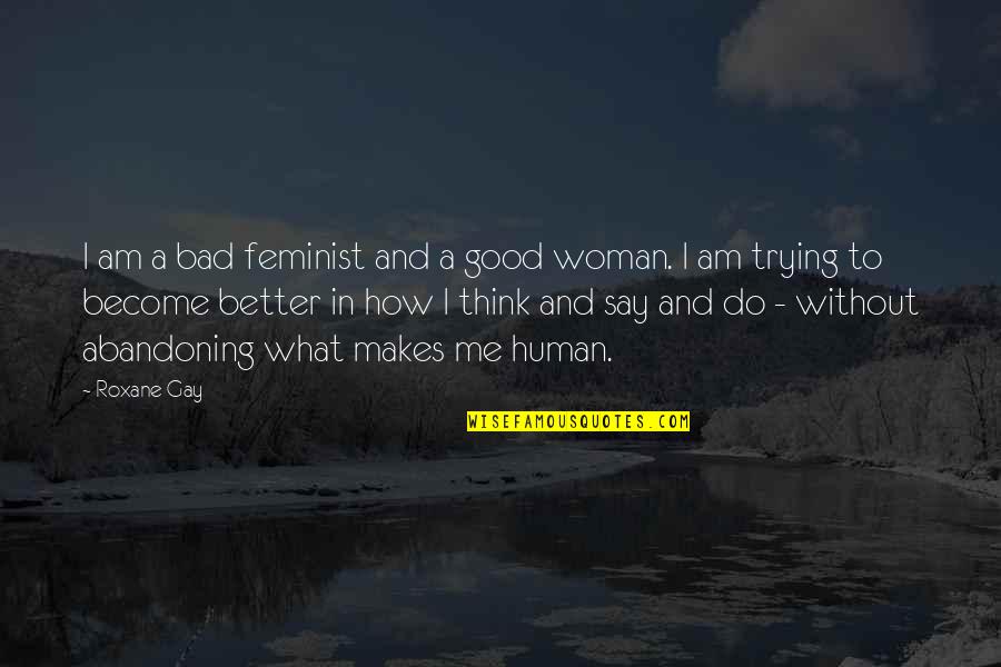 You Think You Are Better Than Me Quotes By Roxane Gay: I am a bad feminist and a good