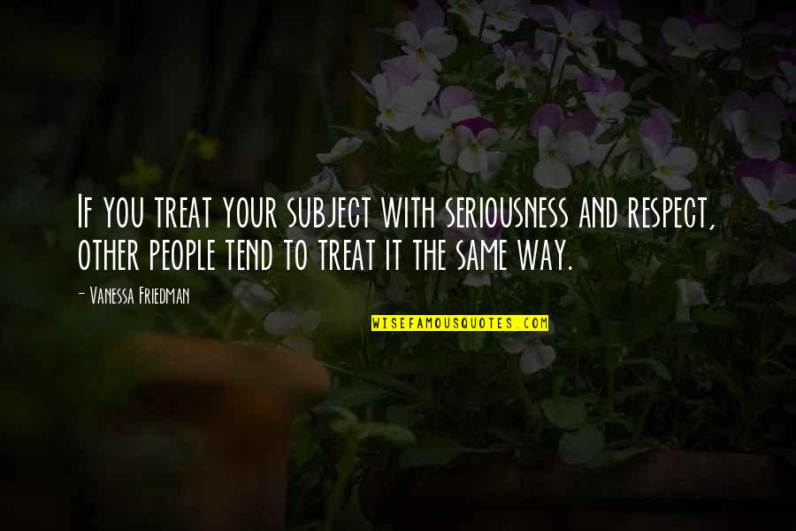 You Treat Others Quotes By Vanessa Friedman: If you treat your subject with seriousness and