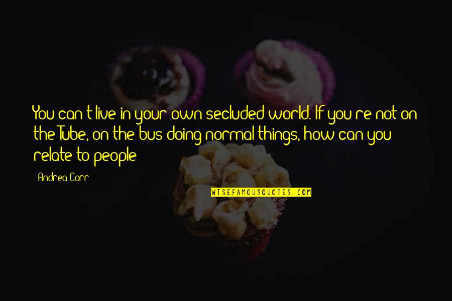 You Tube Quotes By Andrea Corr: You can't live in your own secluded world.