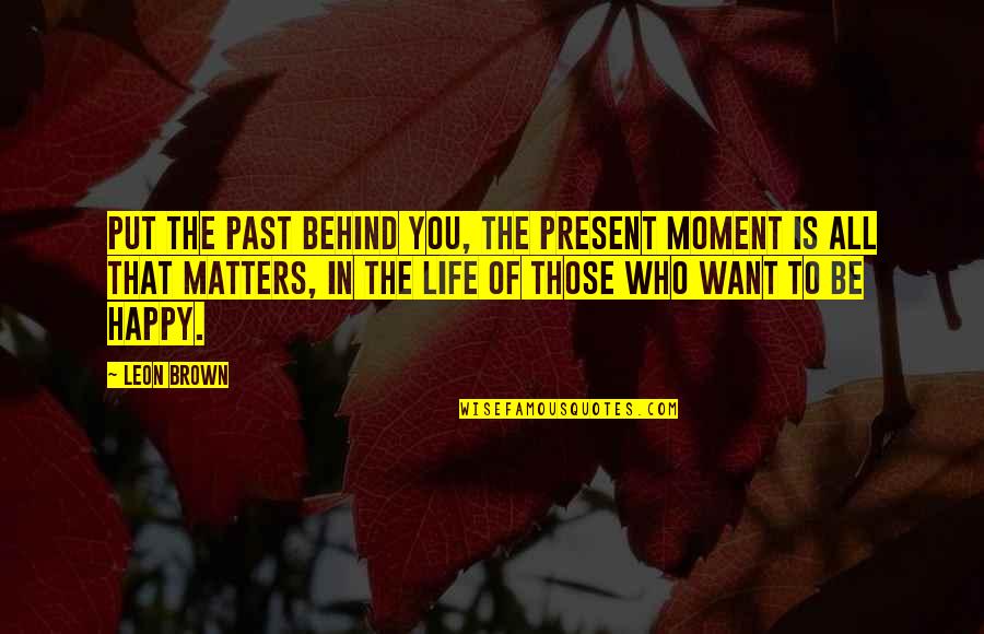 You Want To Be Happy Quotes By Leon Brown: Put the past behind you, the present moment