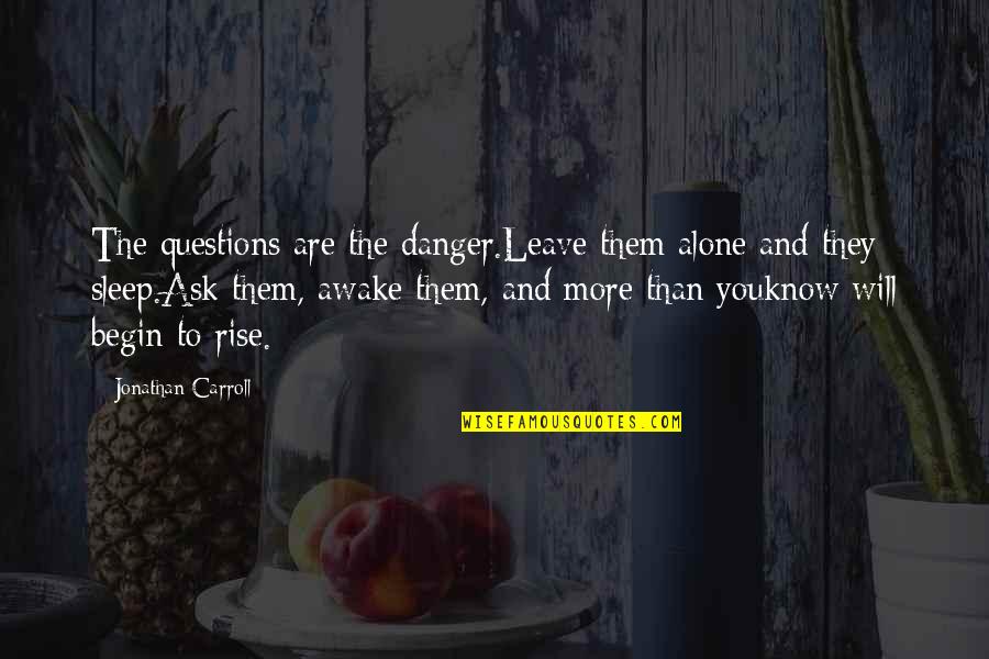 You Will Rise Quotes By Jonathan Carroll: The questions are the danger.Leave them alone and