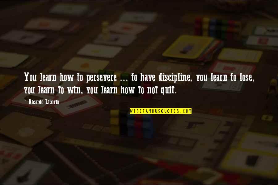 You Win Some You Learn Some Quotes By Ricardo Liborio: You learn how to persevere ... to have