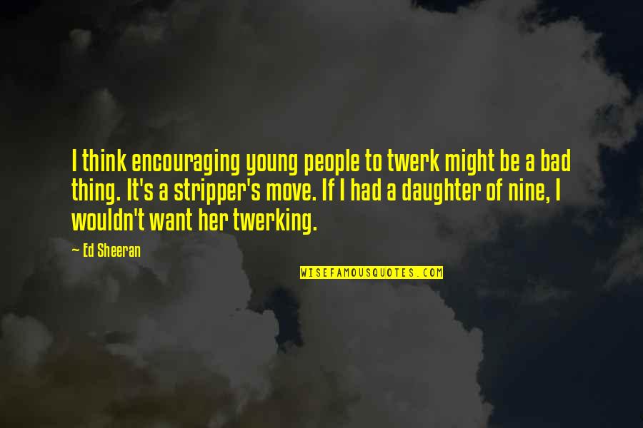 Young Not Daughter Quotes By Ed Sheeran: I think encouraging young people to twerk might