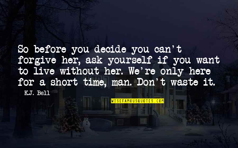 Your A Waste Of My Time Quotes By K.J. Bell: So before you decide you can't forgive her,