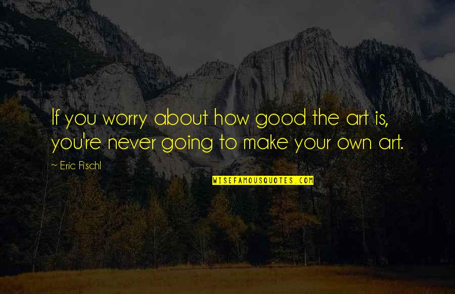 Your Art Quotes By Eric Fischl: If you worry about how good the art