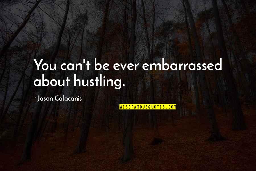 Your Embarrassed Quotes By Jason Calacanis: You can't be ever embarrassed about hustling.