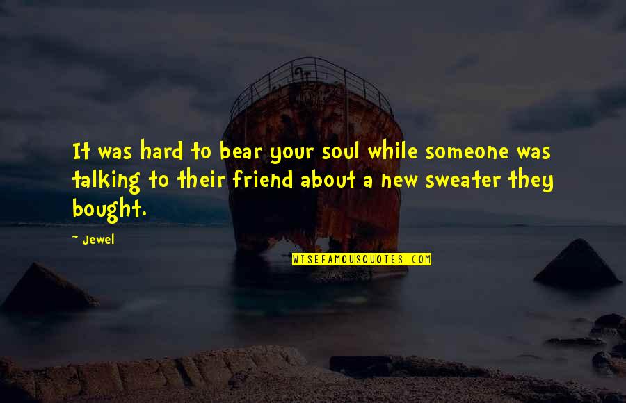 Your Ex Talking To Your Friend Quotes By Jewel: It was hard to bear your soul while