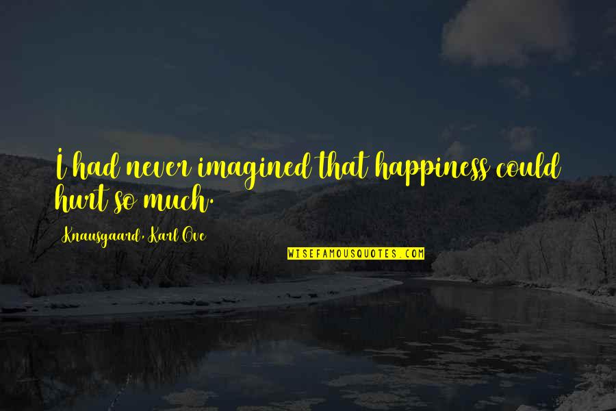 Your Happiness Is My Pain Quotes By Knausgaard, Karl Ove: I had never imagined that happiness could hurt