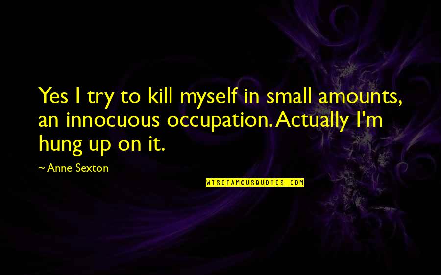 Your Occupation Quotes By Anne Sexton: Yes I try to kill myself in small