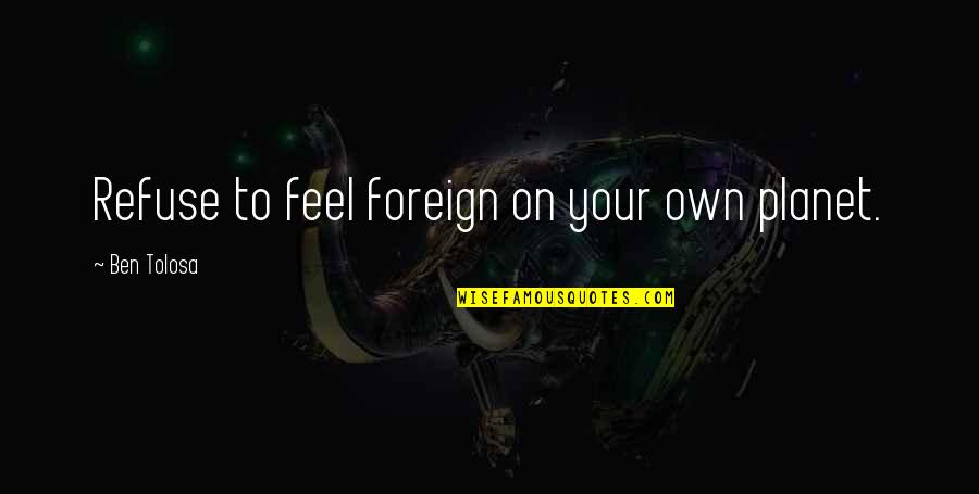 Your On Your Own Quotes By Ben Tolosa: Refuse to feel foreign on your own planet.