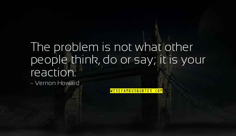 Your Problem Is Not The Problem Quotes By Vernon Howard: The problem is not what other people think,