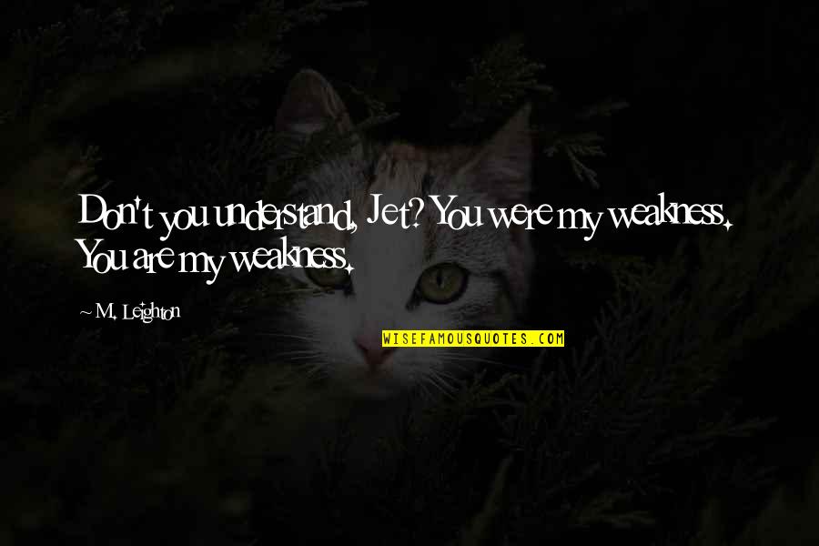 You're My Weakness Quotes By M. Leighton: Don't you understand, Jet? You were my weakness.