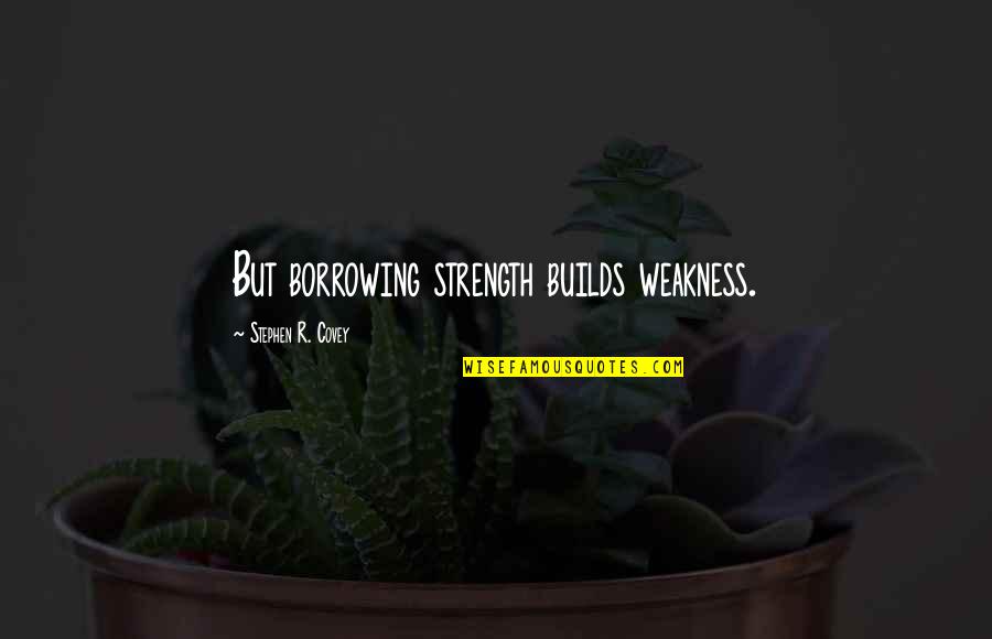 You're My Weakness Quotes By Stephen R. Covey: But borrowing strength builds weakness.