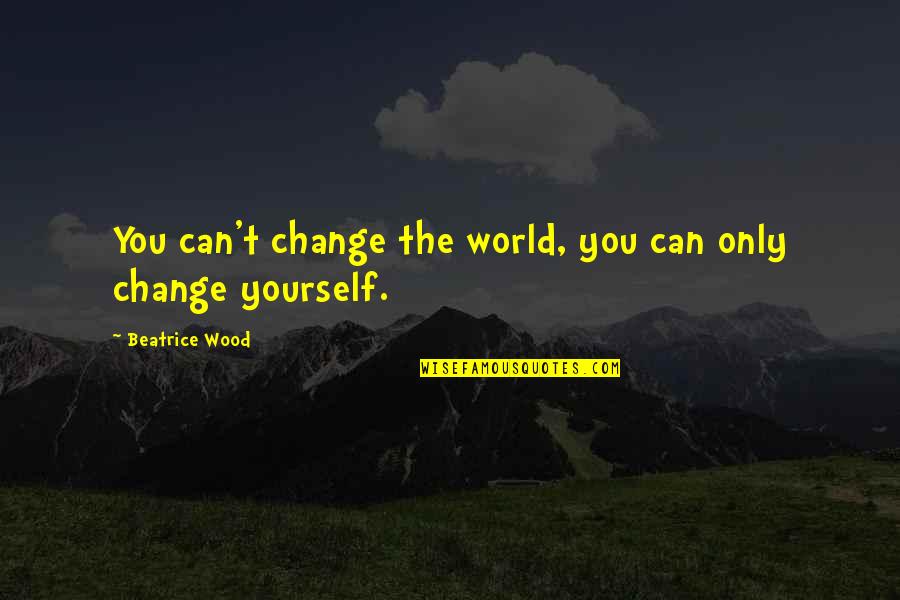 Yourself Changing Quotes By Beatrice Wood: You can't change the world, you can only