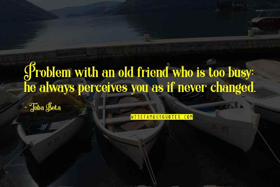 You've Changed Friend Quotes By Toba Beta: Problem with an old friend who is too