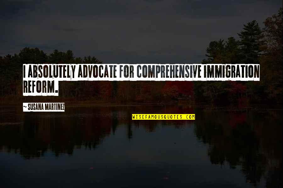 Zangirolami Associates Quotes By Susana Martinez: I absolutely advocate for comprehensive immigration reform.