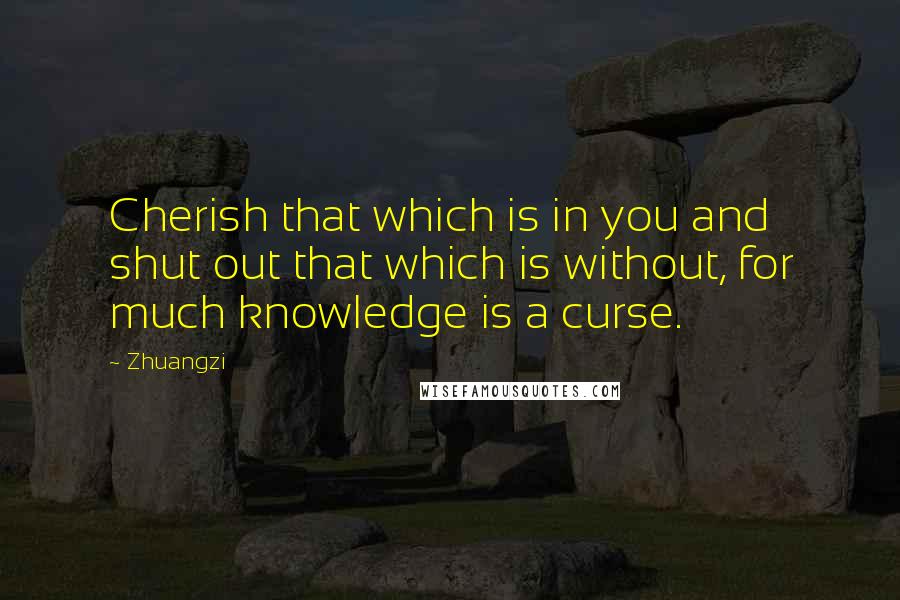 Zhuangzi quotes: Cherish that which is in you and shut out that which is without, for much knowledge is a curse.