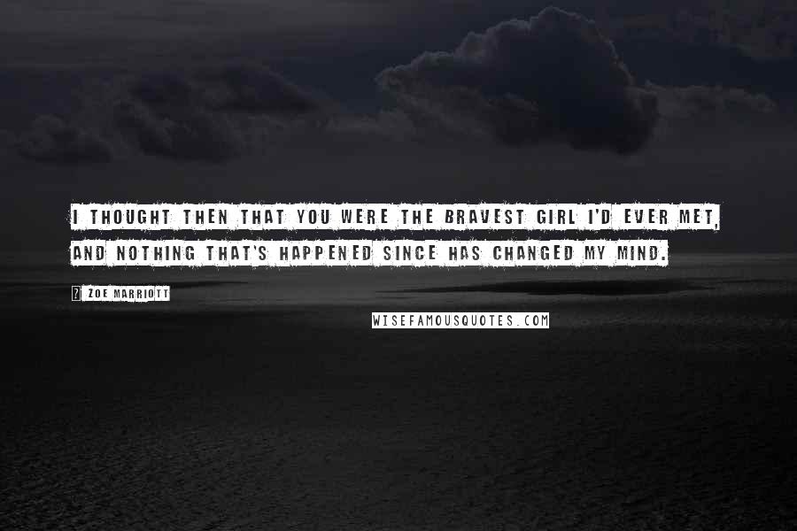 Zoe Marriott quotes: I thought then that you were the bravest girl I'd ever met, and nothing that's happened since has changed my mind.