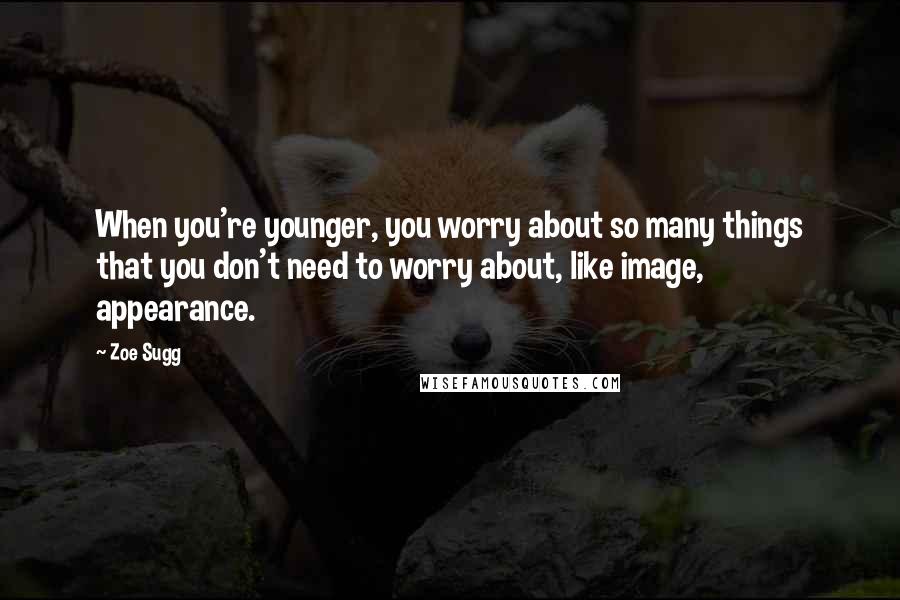 Zoe Sugg quotes: When you're younger, you worry about so many things that you don't need to worry about, like image, appearance.