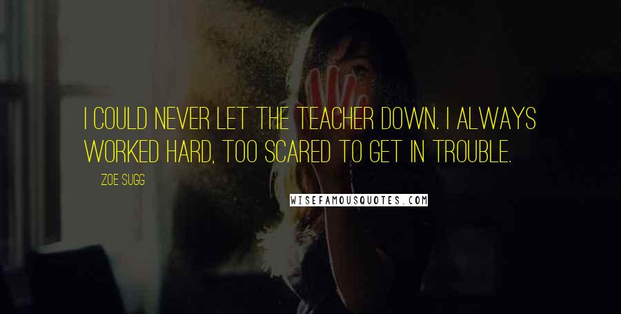Zoe Sugg quotes: I could never let the teacher down. I always worked hard, too scared to get in trouble.