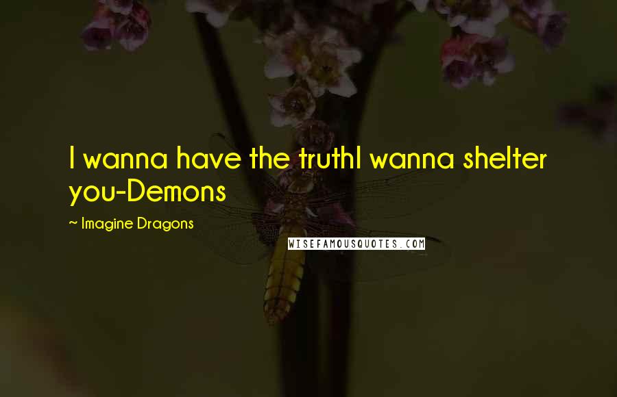 Imagine Dragons Quotes: I wanna have the truthI wanna shelter you-Demons