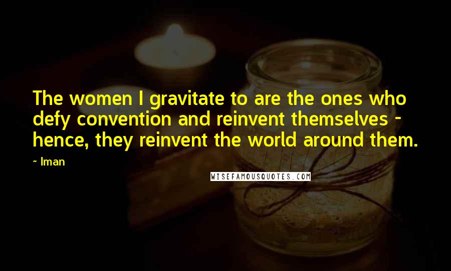 Iman Quotes: The women I gravitate to are the ones who defy convention and reinvent themselves - hence, they reinvent the world around them.