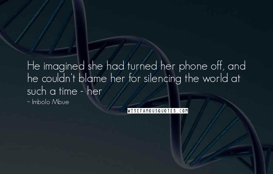 Imbolo Mbue Quotes: He imagined she had turned her phone off, and he couldn't blame her for silencing the world at such a time - her