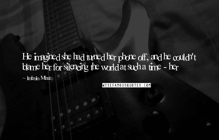 Imbolo Mbue Quotes: He imagined she had turned her phone off, and he couldn't blame her for silencing the world at such a time - her