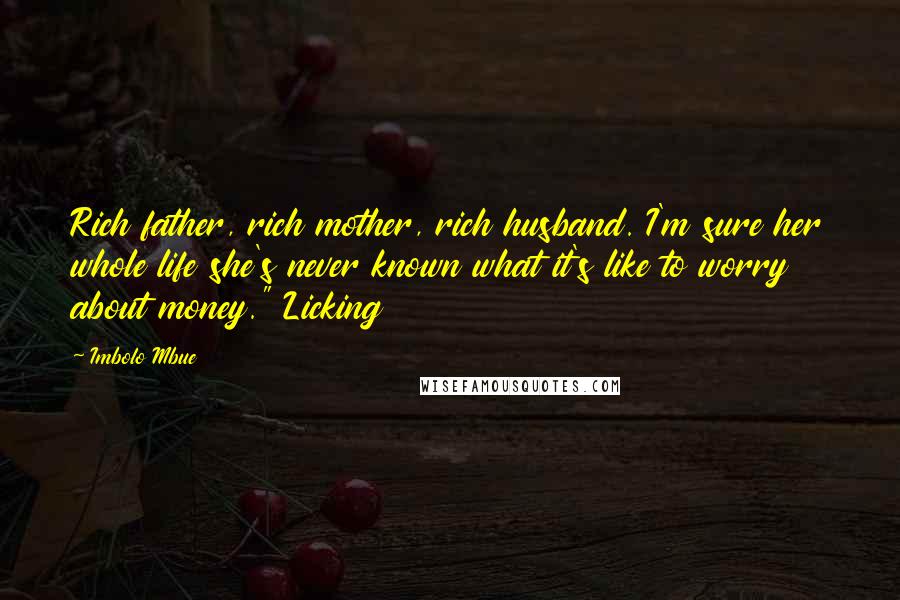 Imbolo Mbue Quotes: Rich father, rich mother, rich husband. I'm sure her whole life she's never known what it's like to worry about money." Licking