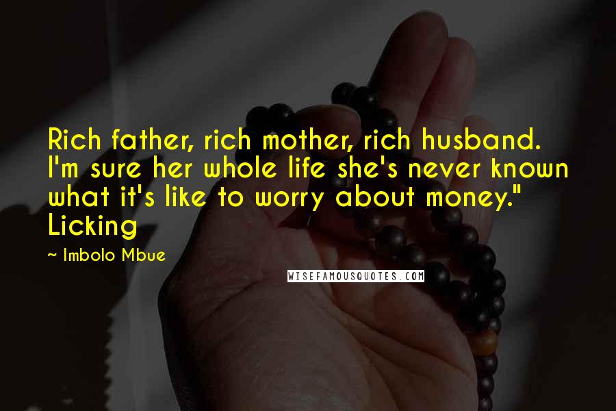 Imbolo Mbue Quotes: Rich father, rich mother, rich husband. I'm sure her whole life she's never known what it's like to worry about money." Licking