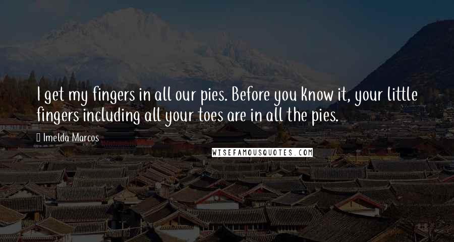 Imelda Marcos Quotes: I get my fingers in all our pies. Before you know it, your little fingers including all your toes are in all the pies.