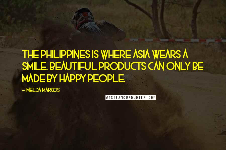 Imelda Marcos Quotes: The Philippines is where Asia wears a smile. Beautiful products can only be made by happy people.