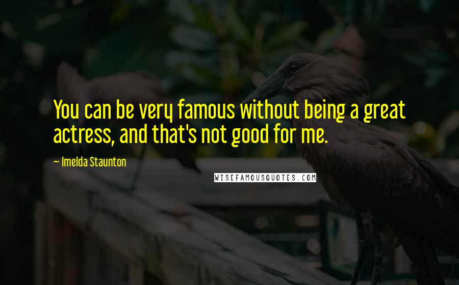 Imelda Staunton Quotes: You can be very famous without being a great actress, and that's not good for me.