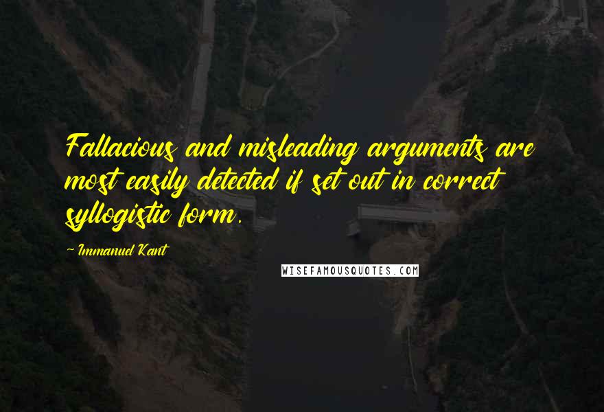 Immanuel Kant Quotes: Fallacious and misleading arguments are most easily detected if set out in correct syllogistic form.