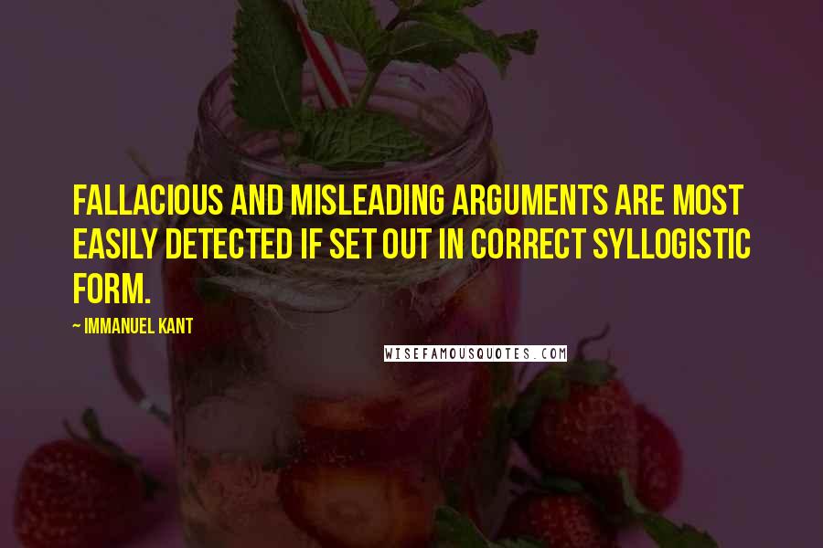 Immanuel Kant Quotes: Fallacious and misleading arguments are most easily detected if set out in correct syllogistic form.