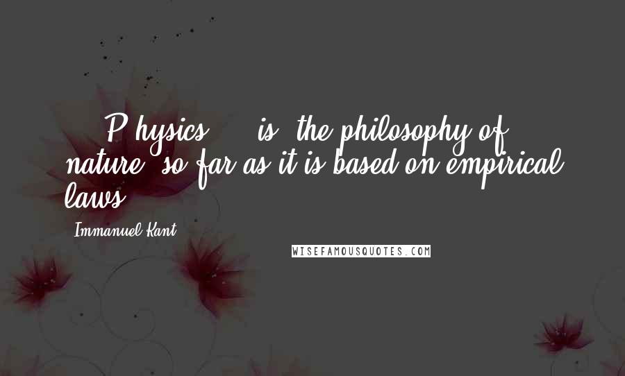 Immanuel Kant Quotes: ...[P]hysics... [is] the philosophy of nature, so far as it is based on empirical laws.