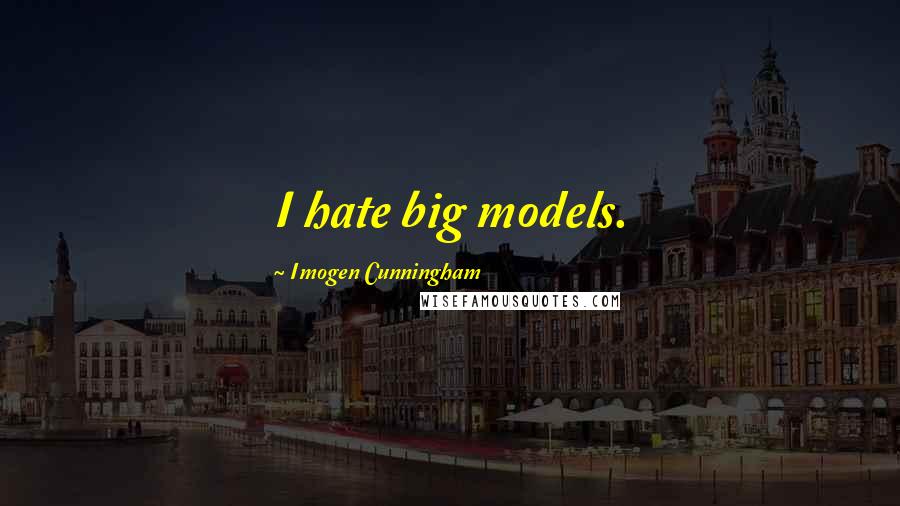 Imogen Cunningham Quotes: I hate big models.