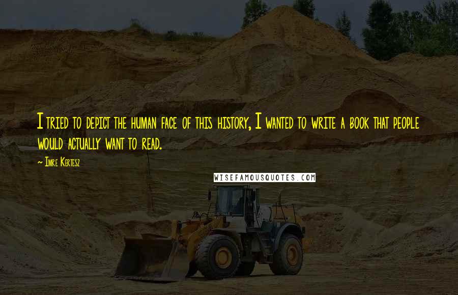 Imre Kertesz Quotes: I tried to depict the human face of this history, I wanted to write a book that people would actually want to read.