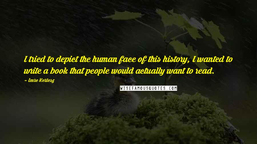 Imre Kertesz Quotes: I tried to depict the human face of this history, I wanted to write a book that people would actually want to read.
