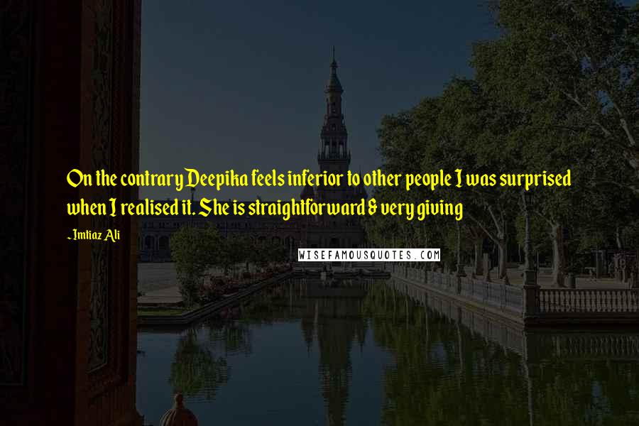 Imtiaz Ali Quotes: On the contrary Deepika feels inferior to other people I was surprised when I realised it. She is straightforward & very giving