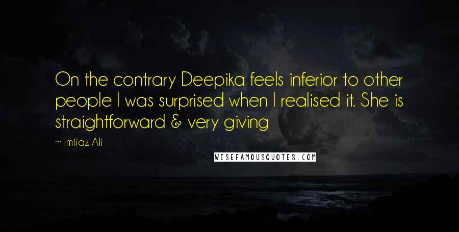 Imtiaz Ali Quotes: On the contrary Deepika feels inferior to other people I was surprised when I realised it. She is straightforward & very giving