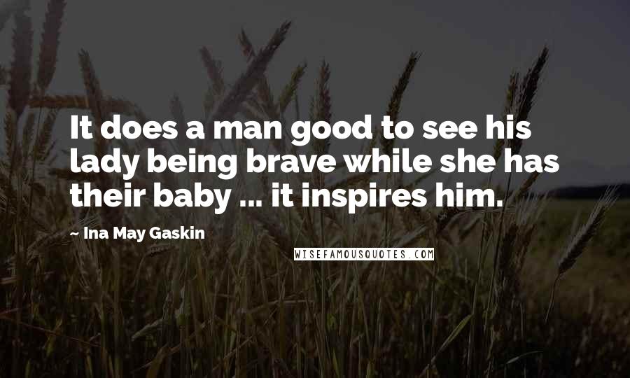 Ina May Gaskin Quotes: It does a man good to see his lady being brave while she has their baby ... it inspires him.