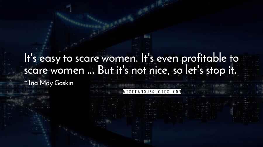 Ina May Gaskin Quotes: It's easy to scare women. It's even profitable to scare women ... But it's not nice, so let's stop it.