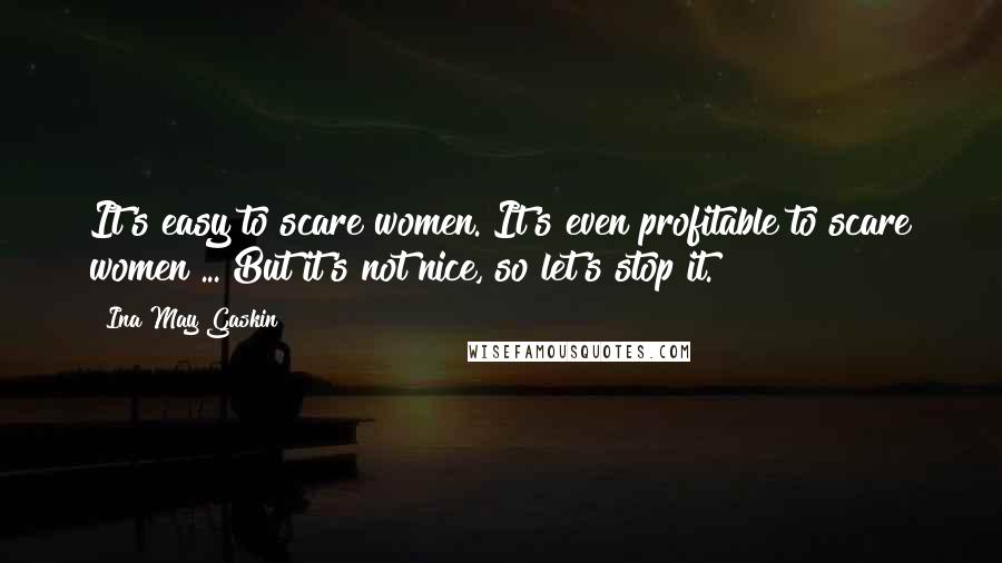 Ina May Gaskin Quotes: It's easy to scare women. It's even profitable to scare women ... But it's not nice, so let's stop it.