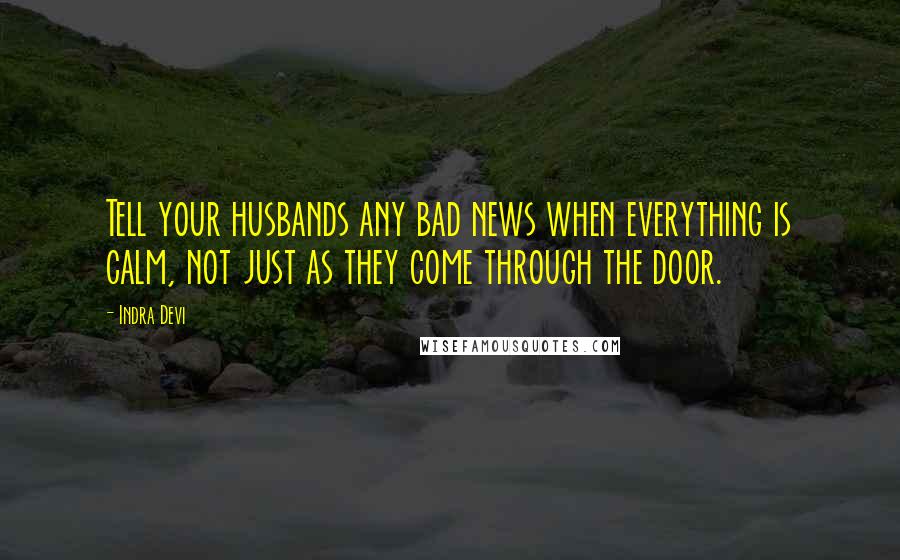 Indra Devi Quotes: Tell your husbands any bad news when everything is calm, not just as they come through the door.