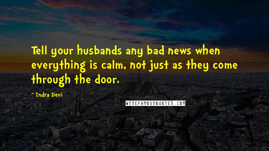 Indra Devi Quotes: Tell your husbands any bad news when everything is calm, not just as they come through the door.