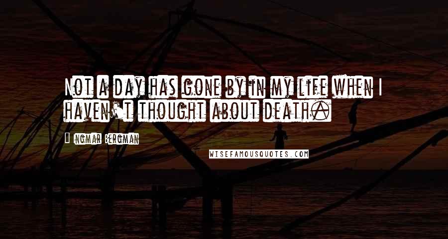 Ingmar Bergman Quotes: Not a day has gone by in my life when I haven't thought about death.