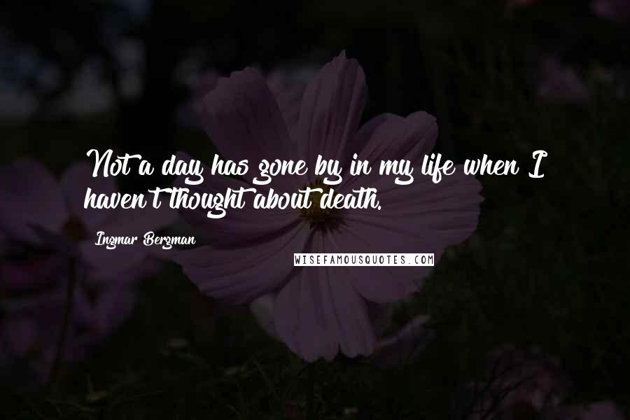 Ingmar Bergman Quotes: Not a day has gone by in my life when I haven't thought about death.